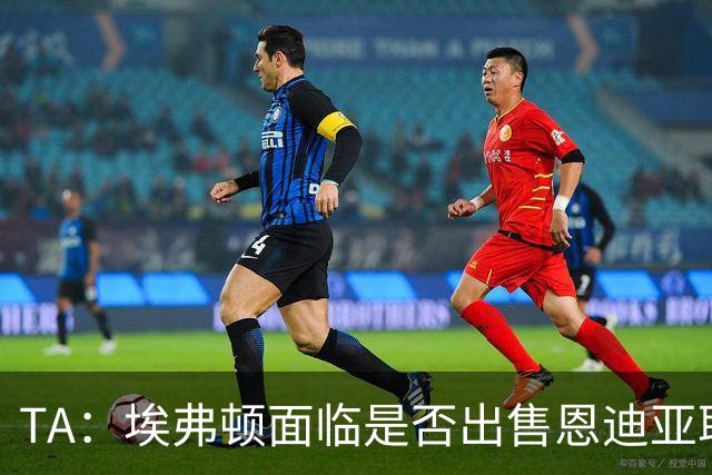 TA：埃弗顿面临是否出售恩迪亚耶抉择，球员拒绝多份续约报价